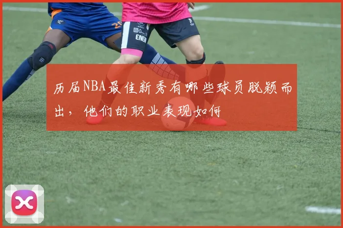 历届NBA最佳新秀有哪些球员脱颖而出,他们的职业表现如何