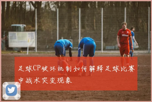 足球CP破坏机制如何解释足球比赛中战术突变现象