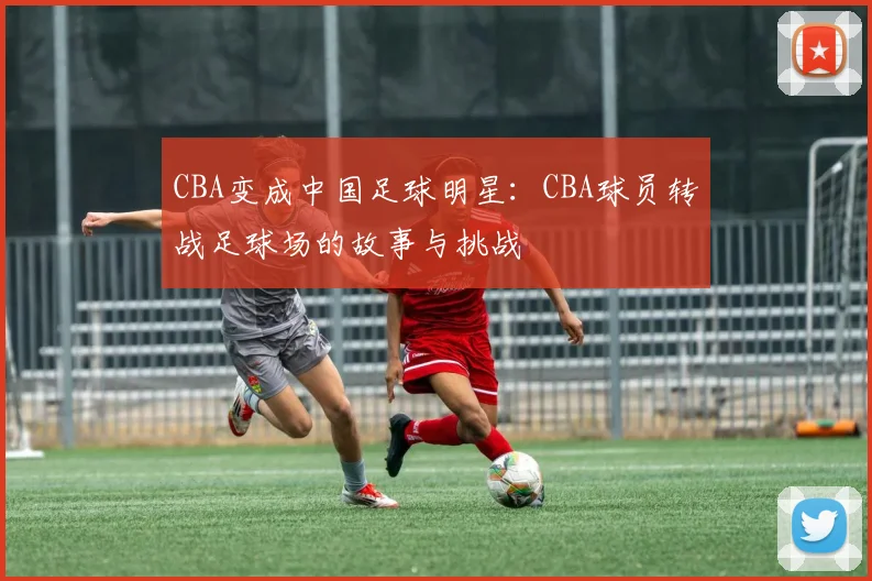 CBA变成中国足球明星：CBA球员转战足球场的故事与挑战