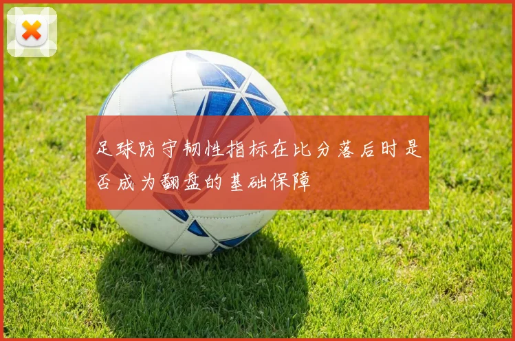 足球防守韧性指标在比分落后时是否成为翻盘的基础保障
