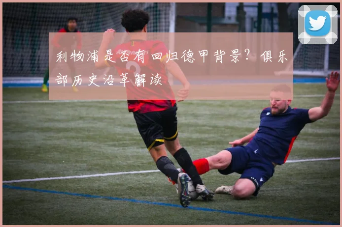 利物浦是否有回归德甲背景？俱乐部历史沿革解读