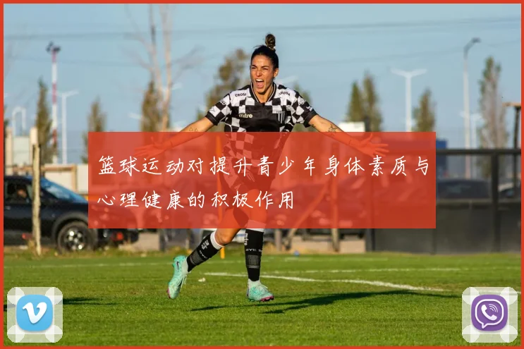 篮球运动对提升青少年身体素质与心理健康的积极作用