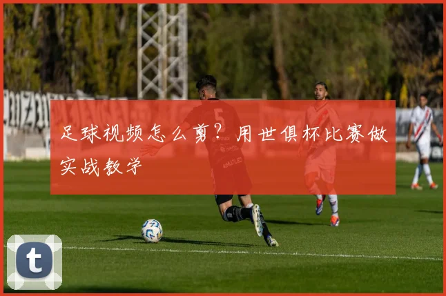 足球视频怎么剪？用世俱杯比赛做实战教学