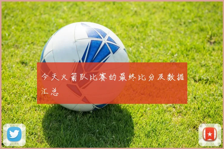 今天火箭队比赛的最终比分及数据汇总