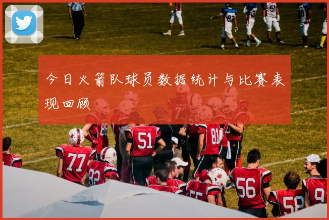 今日火箭队球员数据统计与比赛表现回顾