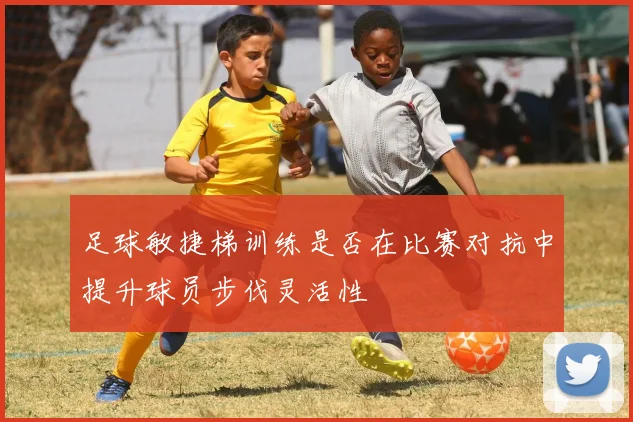 足球敏捷梯训练是否在比赛对抗中提升球员步伐灵活性