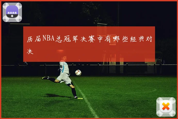 历届NBA总冠军决赛中有哪些经典对决