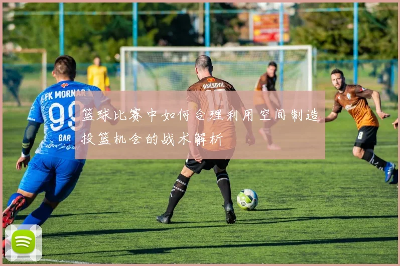篮球比赛中如何合理利用空间制造投篮机会的战术解析