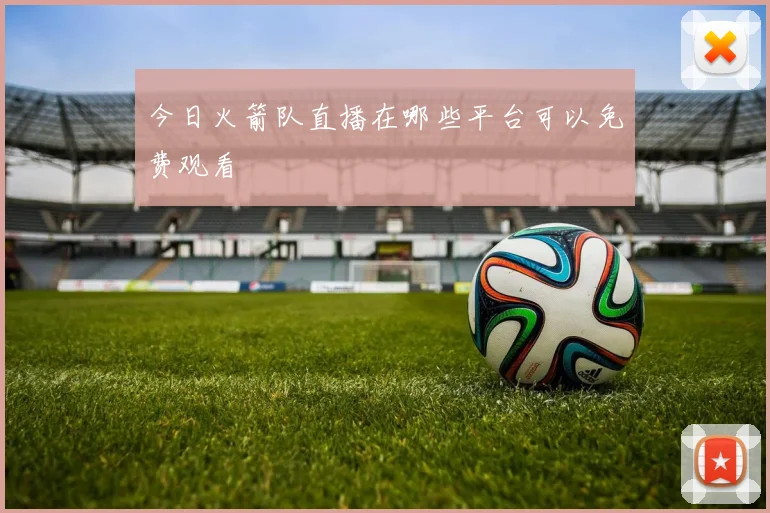 今日火箭队直播在哪些平台可以免费观看