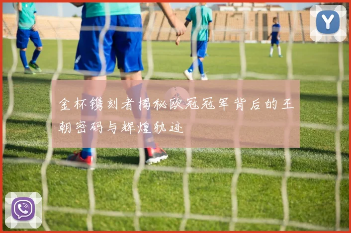 金杯镌刻者揭秘欧冠冠军背后的王朝密码与辉煌轨迹