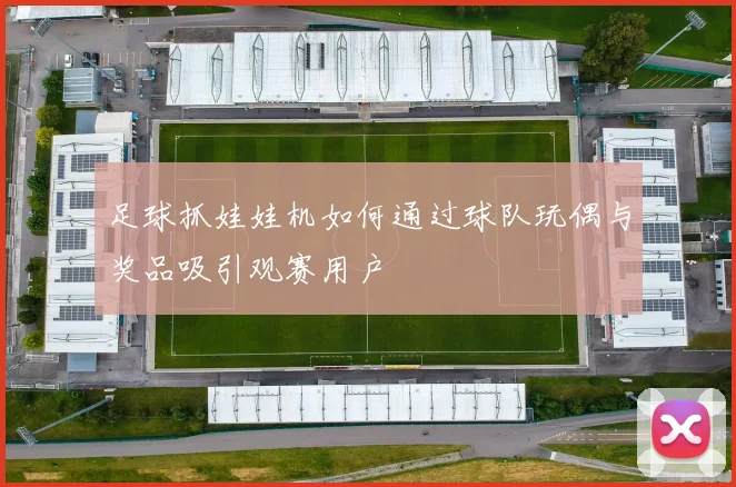 足球抓娃娃机如何通过球队玩偶与奖品吸引观赛用户