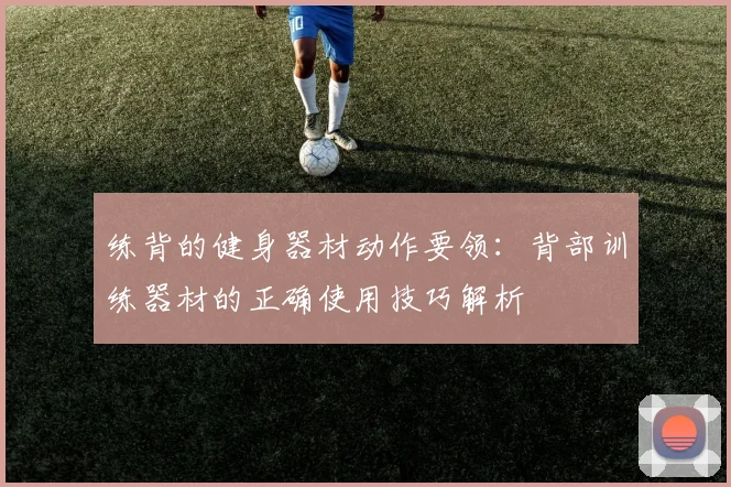 练背的健身器材动作要领:背部训练器材的正确使用技巧解析