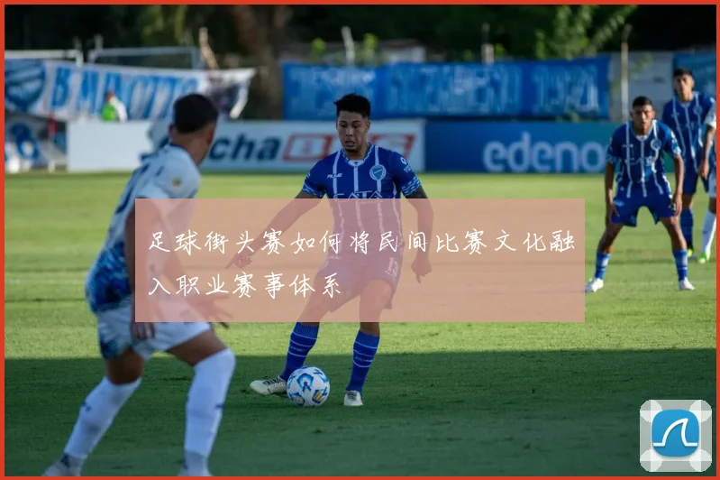 足球街头赛如何将民间比赛文化融入职业赛事体系